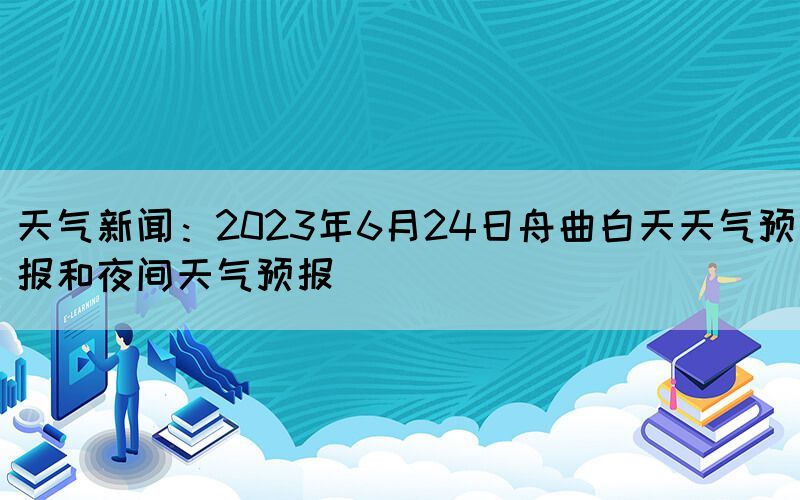天氣新聞：2023年6月24日舟曲白天天氣預(yù)報(bào)和夜間天氣預(yù)報(bào)