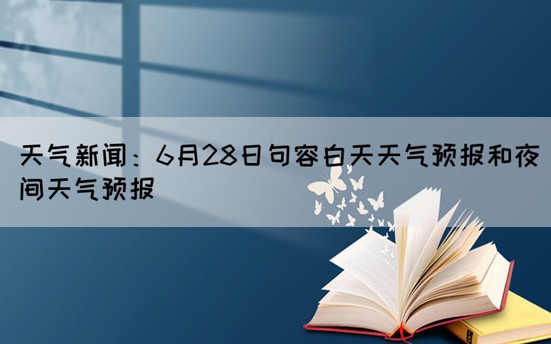 天氣新聞：6月28日句容白天天氣預(yù)報和夜間天氣預(yù)報