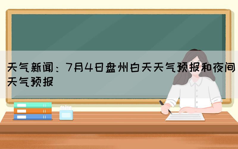 天氣新聞：7月4日盤州白天天氣預(yù)報和夜間天氣預(yù)報