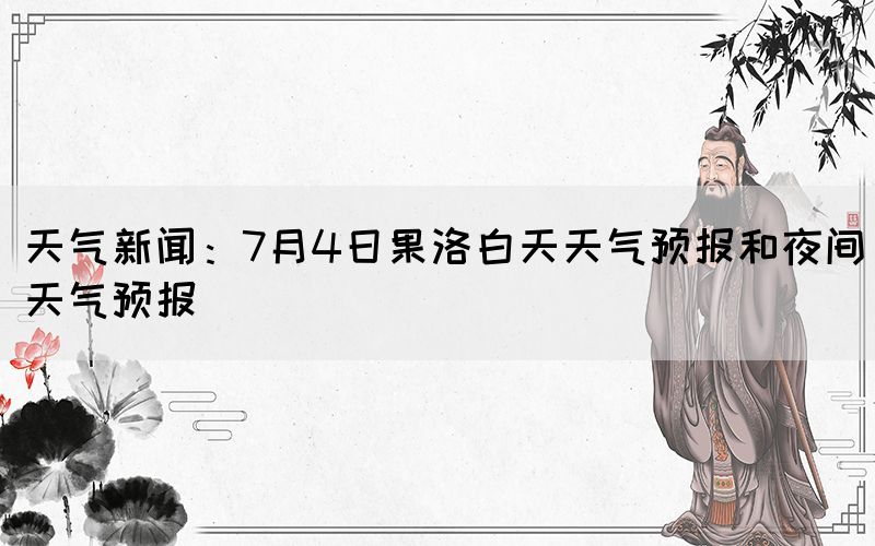 天氣新聞：7月4日果洛白天天氣預(yù)報和夜間天氣預(yù)報