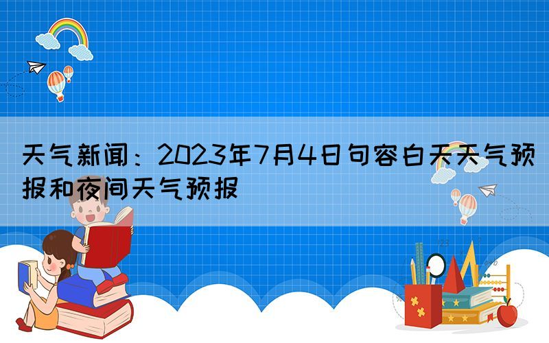天氣新聞：2023年7月4日句容白天天氣預(yù)報和夜間天氣預(yù)報