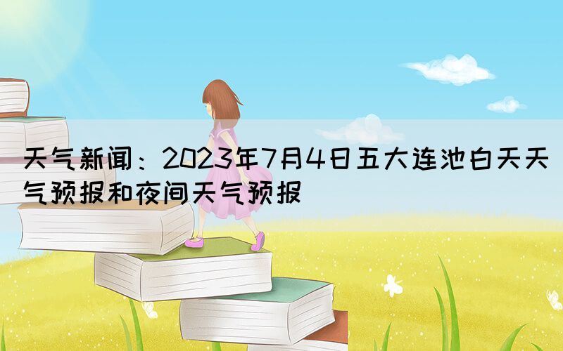 天氣新聞：2023年7月4日五大連池白天天氣預(yù)報和夜間天氣預(yù)報