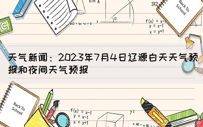 天氣新聞：2023年7月4日遼源白天天氣預(yù)報和夜間天氣預(yù)報