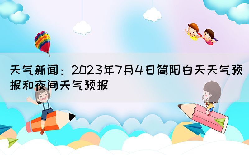 天氣新聞：2023年7月4日簡陽白天天氣預(yù)報和夜間天氣預(yù)報