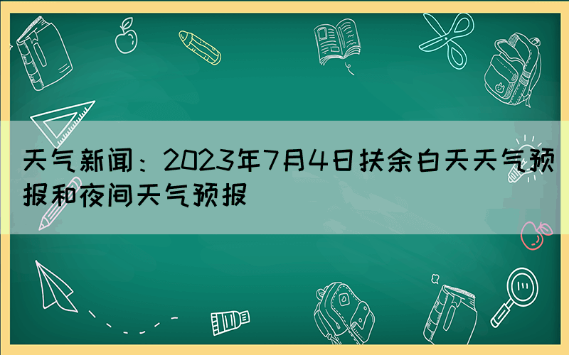 天氣新聞：2023年7月4日扶余白天天氣預(yù)報和夜間天氣預(yù)報