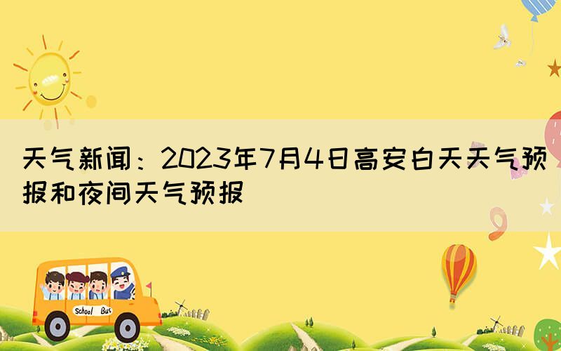 天氣新聞：2023年7月4日高安白天天氣預(yù)報和夜間天氣預(yù)報
