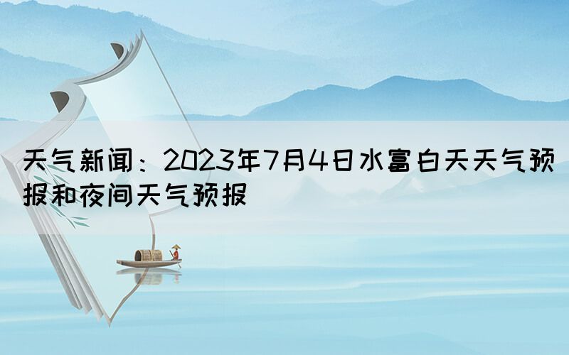 天氣新聞：2023年7月4日水富白天天氣預(yù)報(bào)和夜間天氣預(yù)報(bào)