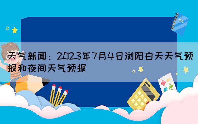 天氣新聞：2023年7月4日瀏陽(yáng)白天天氣預(yù)報(bào)和夜間天氣預(yù)報(bào)