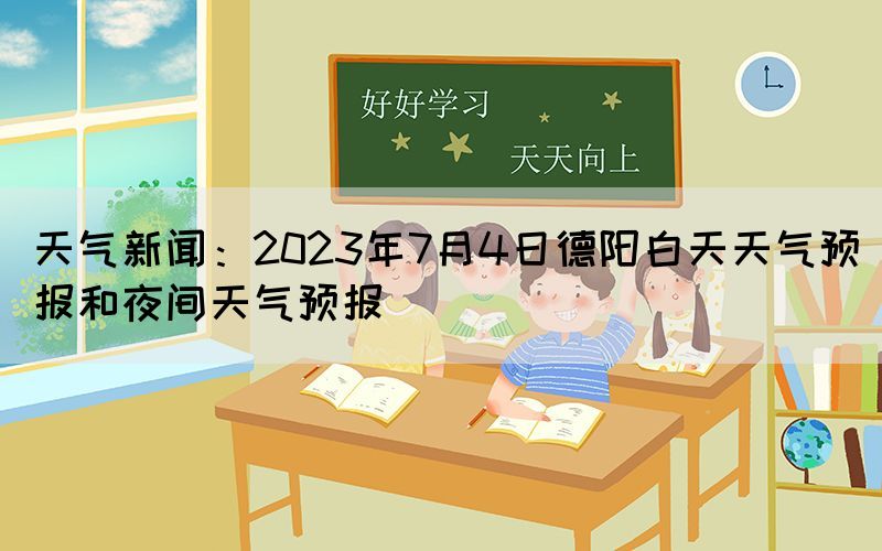 天氣新聞：2023年7月4日德陽(yáng)白天天氣預(yù)報(bào)和夜間天氣預(yù)報(bào)