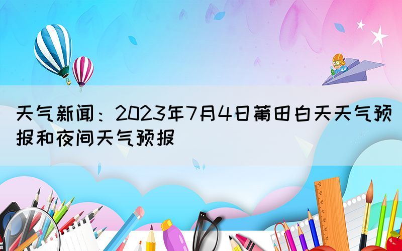 天氣新聞：2023年7月4日莆田白天天氣預(yù)報(bào)和夜間天氣預(yù)報(bào)