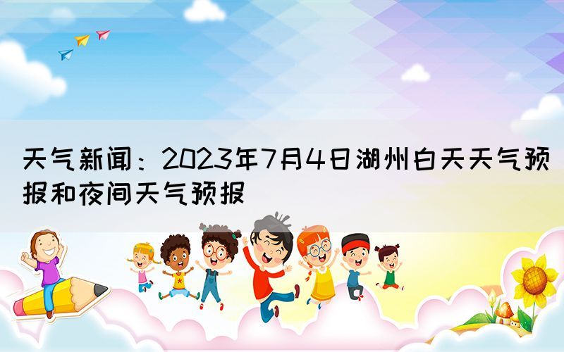 天氣新聞：2023年7月4日湖州白天天氣預(yù)報(bào)和夜間天氣預(yù)報(bào)