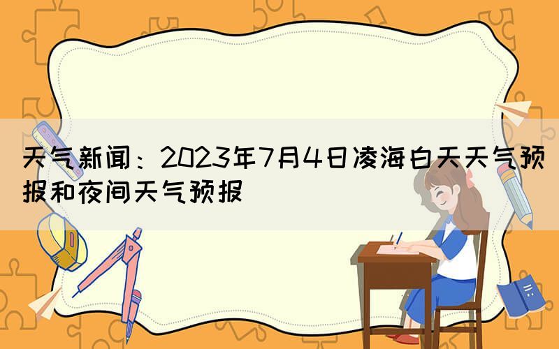 天氣新聞：2023年7月4日凌海白天天氣預(yù)報(bào)和夜間天氣預(yù)報(bào)
