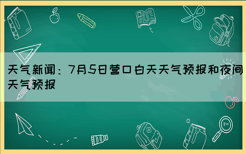 天氣新聞：7月5日營(yíng)口白天天氣預(yù)報(bào)和夜間天氣預(yù)報(bào)