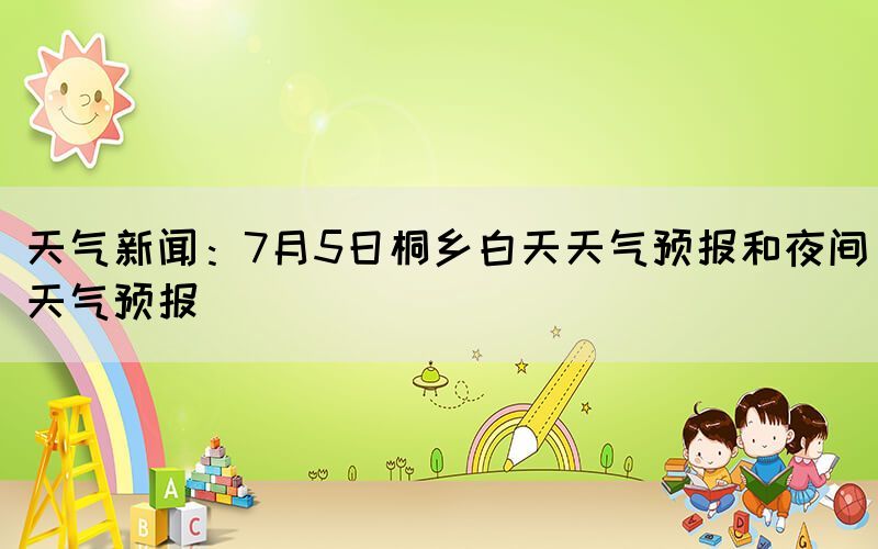 天氣新聞：7月5日桐鄉(xiāng)白天天氣預(yù)報(bào)和夜間天氣預(yù)報(bào)