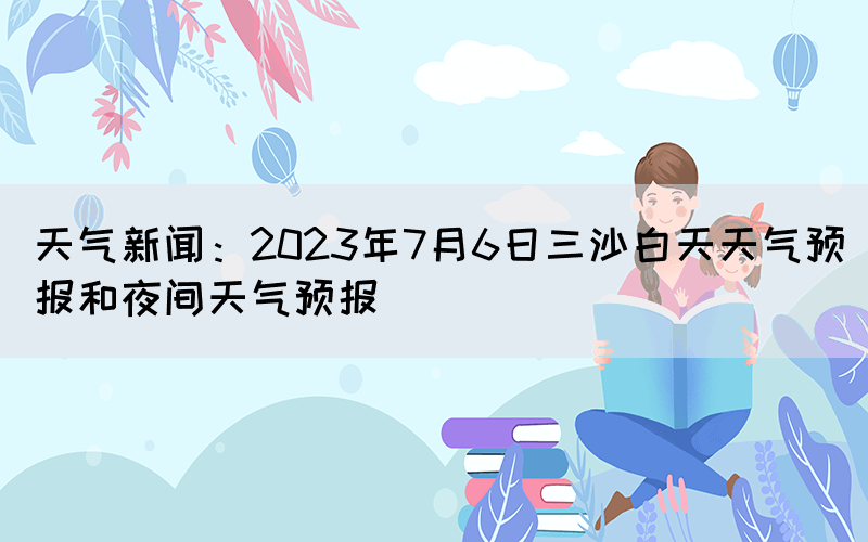 天氣新聞：2023年7月6日三沙白天天氣預(yù)報(bào)和夜間天氣預(yù)報(bào)