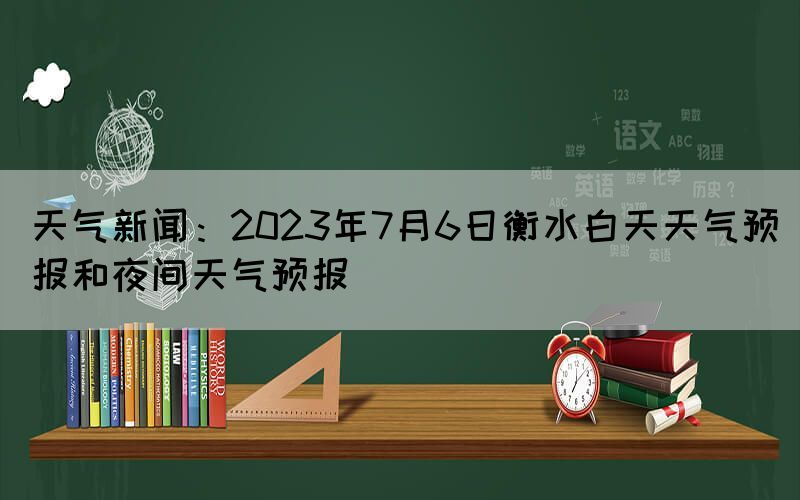 天氣新聞：2023年7月6日衡水白天天氣預(yù)報(bào)和夜間天氣預(yù)報(bào)