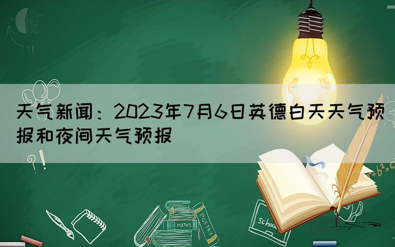 天氣新聞：2023年7月6日英德白天天氣預(yù)報(bào)和夜間天氣預(yù)報(bào)