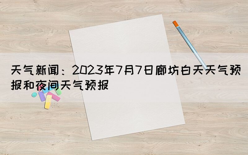 天氣新聞：2023年7月7日廊坊白天天氣預(yù)報(bào)和夜間天氣預(yù)報(bào)