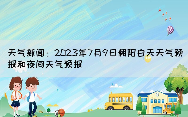 天氣新聞：2023年7月9日朝陽白天天氣預(yù)報(bào)和夜間天氣預(yù)報(bào)