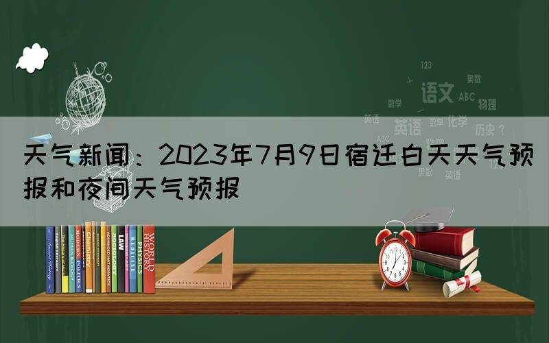天氣新聞：2023年7月9日宿遷白天天氣預(yù)報(bào)和夜間天氣預(yù)報(bào)