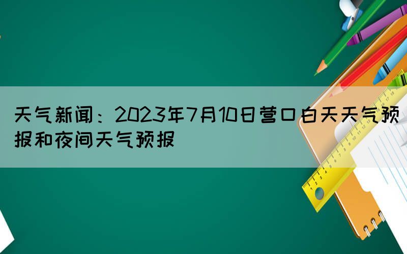 天氣新聞：2023年7月10日營口白天天氣預(yù)報(bào)和夜間天氣預(yù)報(bào)
