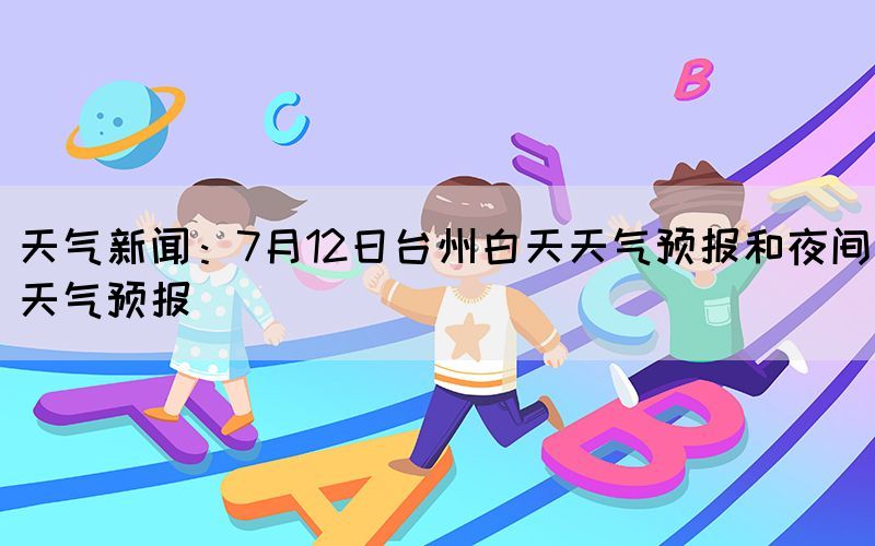 天氣新聞：7月12日臺(tái)州白天天氣預(yù)報(bào)和夜間天氣預(yù)報(bào)