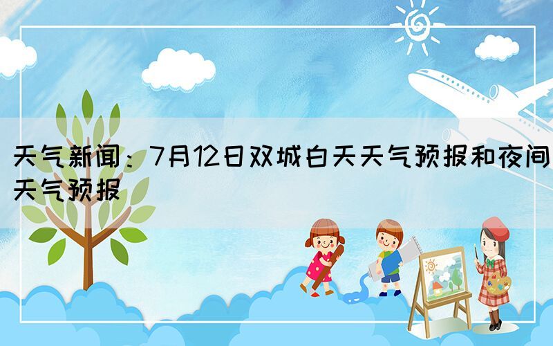 天氣新聞：7月12日雙城白天天氣預(yù)報(bào)和夜間天氣預(yù)報(bào)