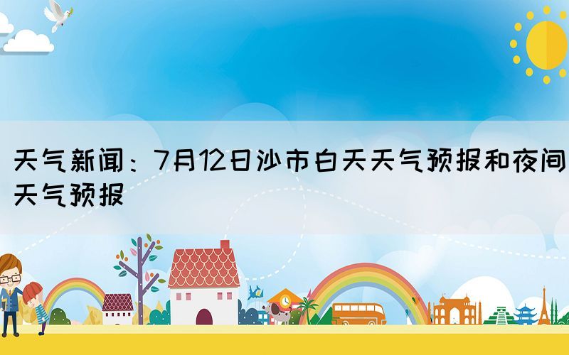 天氣新聞：7月12日沙市白天天氣預(yù)報(bào)和夜間天氣預(yù)報(bào)