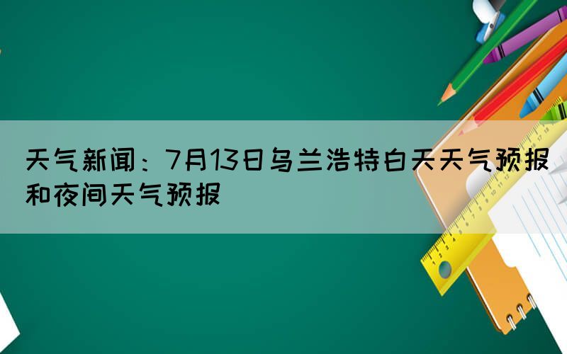 天氣新聞：7月13日烏蘭浩特白天天氣預(yù)報(bào)和夜間天氣預(yù)報(bào)