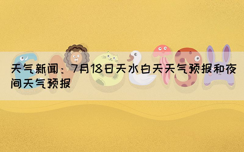 天氣新聞：7月18日天水白天天氣預(yù)報(bào)和夜間天氣預(yù)報(bào)