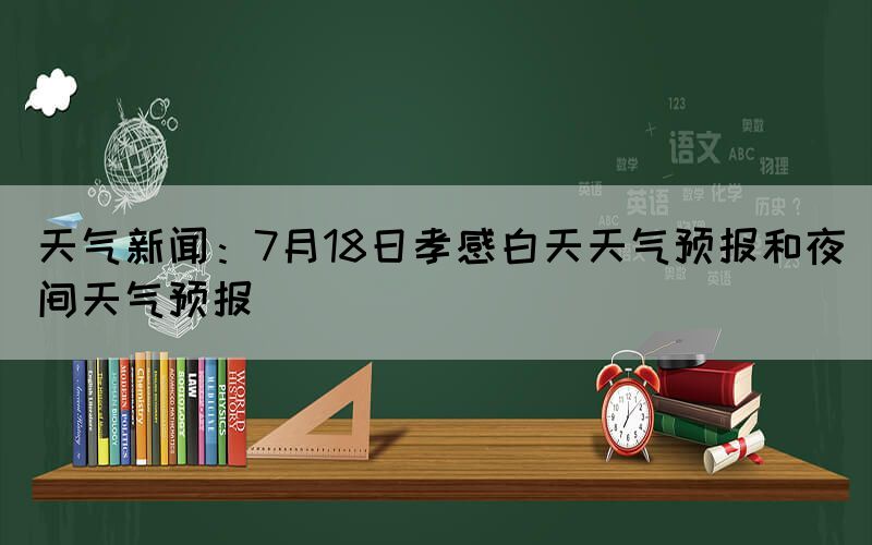 天氣新聞：7月18日孝感白天天氣預(yù)報(bào)和夜間天氣預(yù)報(bào)