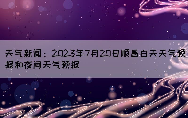 天氣新聞：2023年7月20日順昌白天天氣預(yù)報(bào)和夜間天氣預(yù)報(bào)(圖1)