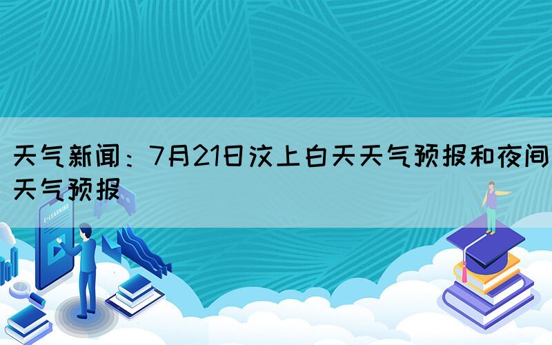 天氣新聞：7月21日汶上白天天氣預報和夜間天氣預報