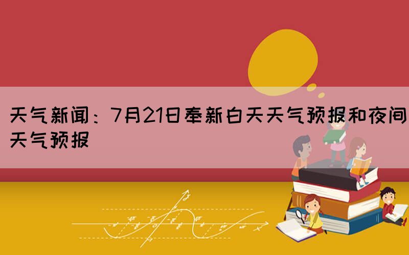 天氣新聞：7月21日奉新白天天氣預報和夜間天氣預報