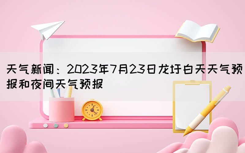 天氣新聞：2023年7月23日龍圩白天天氣預報和夜間天氣預報