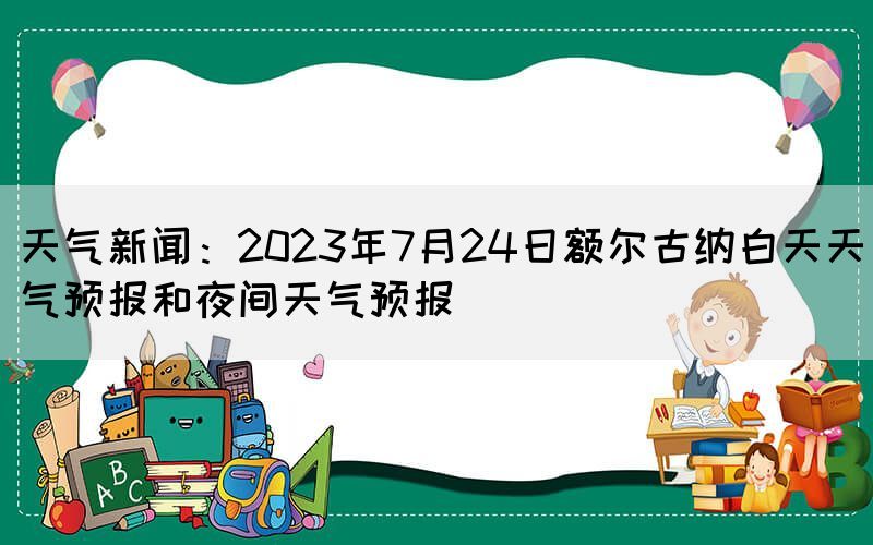 天氣新聞：2023年7月24日額爾古納白天天氣預(yù)報和夜間天氣預(yù)報