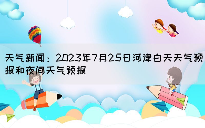 天氣新聞：2023年7月25日河津白天天氣預(yù)報和夜間天氣預(yù)報