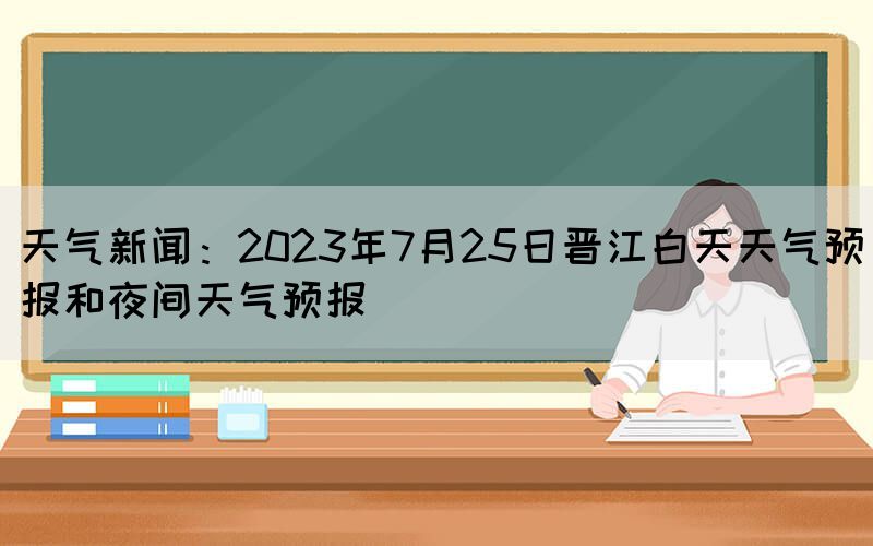 天氣新聞：2023年7月25日晉江白天天氣預(yù)報和夜間天氣預(yù)報