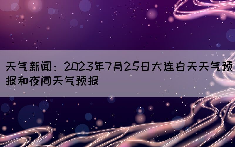 天氣新聞：2023年7月25日大連白天天氣預(yù)報和夜間天氣預(yù)報(圖1)