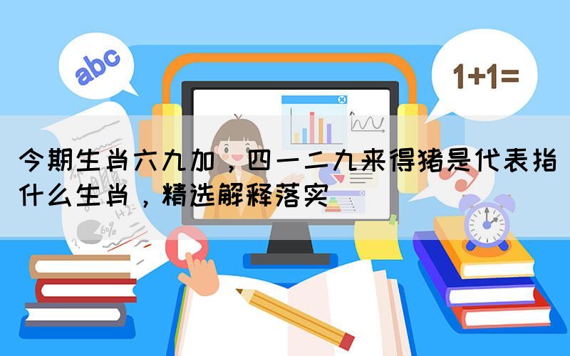 今期生肖六九加，四一二九來(lái)得豬是代表指什么生肖，精選解釋落實(shí)