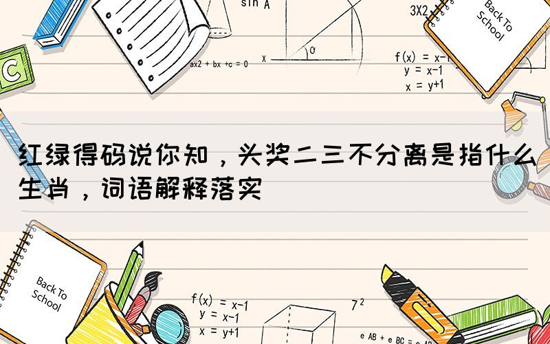 紅綠得碼說你知，頭獎(jiǎng)二三不分離是指什么生肖，詞語(yǔ)解釋落實(shí)