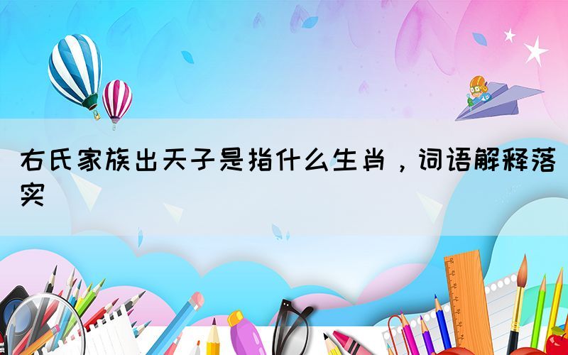右氏家族出天子是指什么生肖，詞語(yǔ)解釋落實(shí)