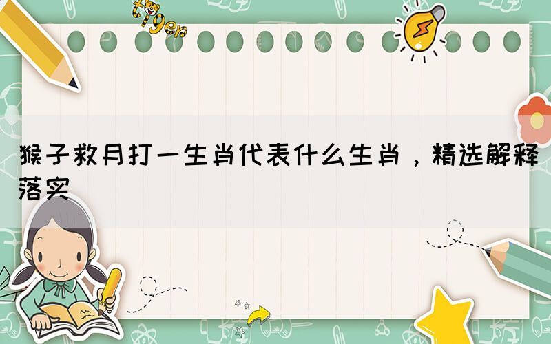 猴子救月打一生肖代表什么生肖，精選解釋落實(shí)