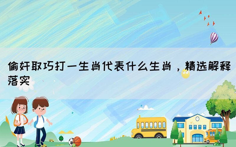 偷奸取巧打一生肖代表什么生肖，精選解釋落實(shí)