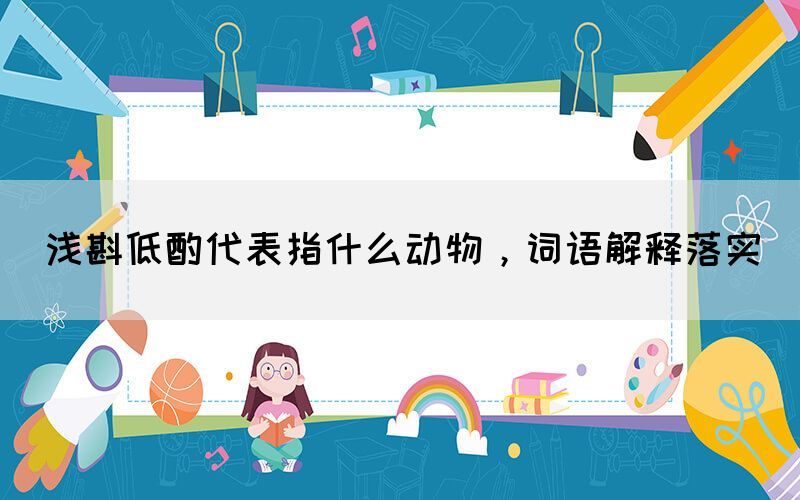 淺斟低酌代表指什么動(dòng)物，詞語解釋落實(shí)(圖1)