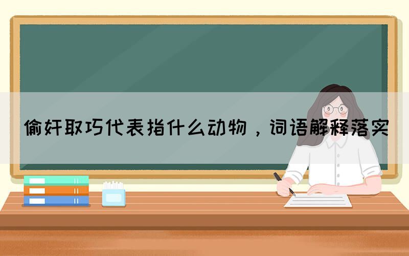 偷奸取巧代表指什么動物，詞語解釋落實(shí)(圖1)