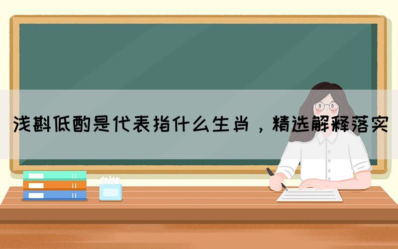 淺斟低酌是代表指什么生肖，精選解釋落實(shí)(圖1)