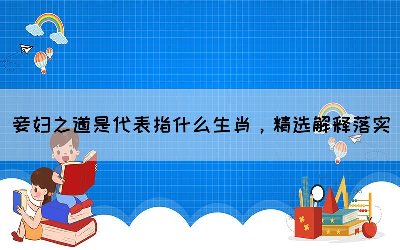 妾婦之道是代表指什么生肖，精選解釋落實(圖1)
