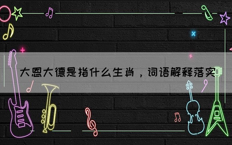 大恩大德是指什么生肖，詞語解釋落實(圖1)
