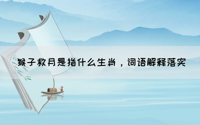 猴子救月是指什么生肖，詞語解釋落實(圖1)